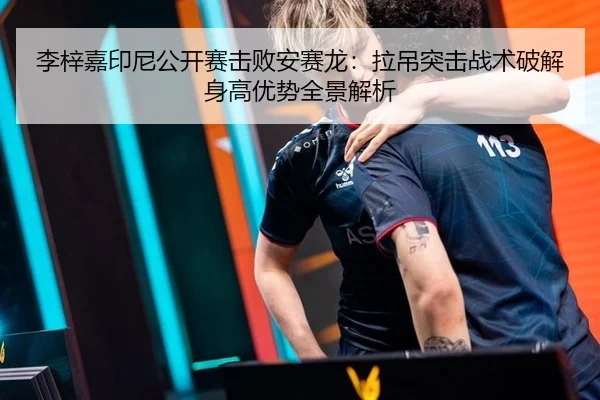 李梓嘉印尼公开赛击败安赛龙：拉吊突击战术破解身高优势全景解析